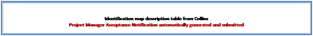 Text Box: Identification map description table from Collins
Project Manager Acceptance Notification automatically generated and submitted 
